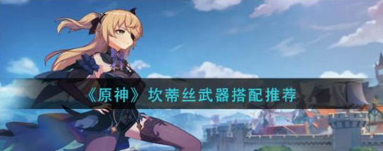 原神坎蒂丝武器怎么搭配好看-3套坎蒂丝最好看武器搭配推选