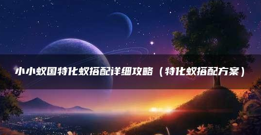 小小蚁国特化蚁怎么用-手把手教你特化蚁最强搭配